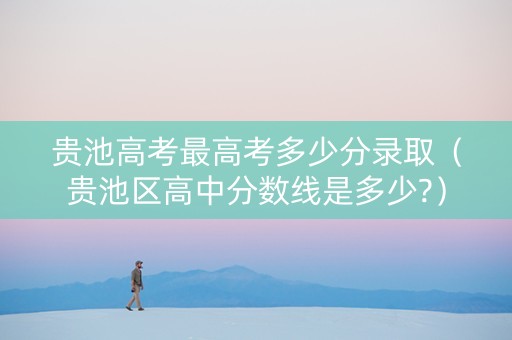 贵池高考最高考多少分录取（贵池区高中分数线是多少?）