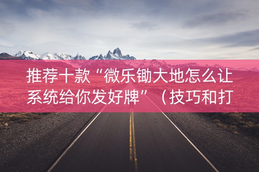 推荐十款“微乐锄大地怎么让系统给你发好牌”（技巧和打好牌方法)