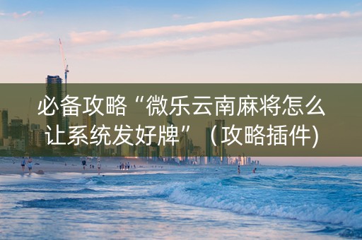 必备攻略“微乐云南麻将怎么让系统发好牌”（攻略插件)