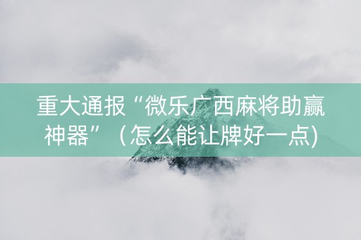 重大通报“微乐广西麻将助赢神器”（怎么能让牌好一点)