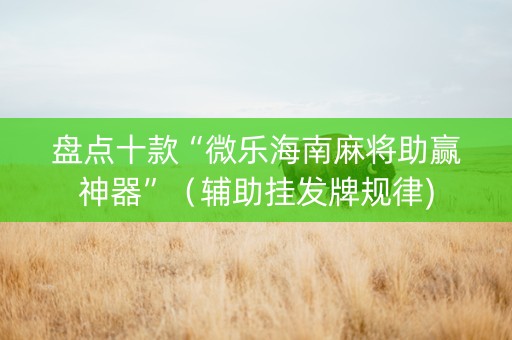 盘点十款“微乐海南麻将助赢神器”（辅助挂发牌规律)