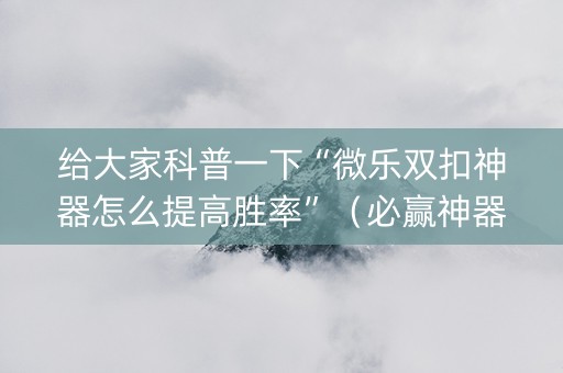 给大家科普一下“微乐双扣神器怎么提高胜率”（必赢神器)