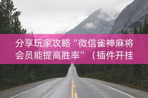 分享玩家攻略“微信雀神麻将会员能提高胜率”（插件开挂免费AI)