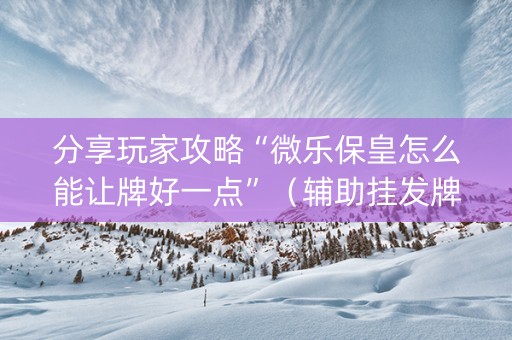 分享玩家攻略“微乐保皇怎么能让牌好一点”（辅助挂发牌规律)