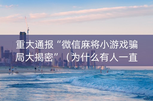 重大通报“微信麻将小游戏骗局大揭密”（为什么有人一直赢)