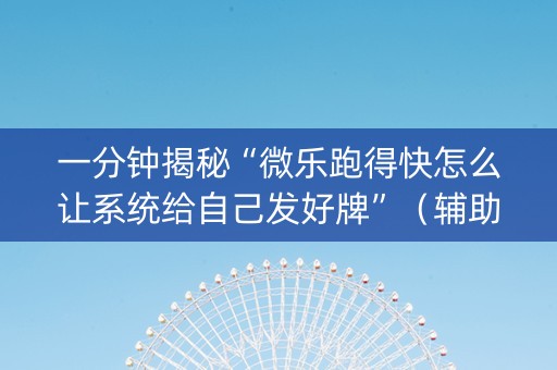 一分钟揭秘“微乐跑得快怎么让系统给自己发好牌”（辅助神器免费)