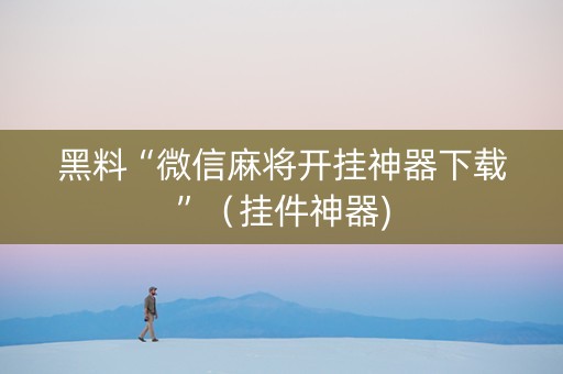 黑料“微信麻将开挂神器下载”（挂件神器)
