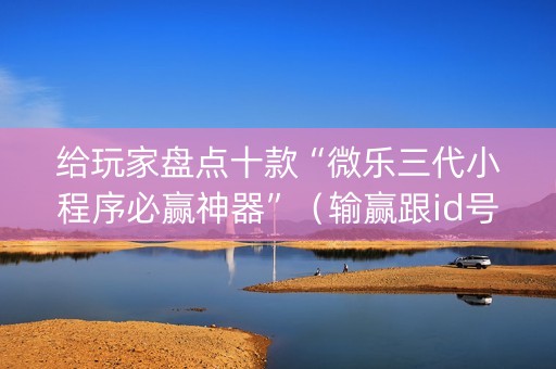 给玩家盘点十款“微乐三代小程序必赢神器”（输赢跟id号有关系吗)