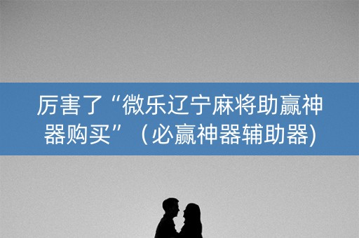 厉害了“微乐辽宁麻将助赢神器购买”（必赢神器辅助器)