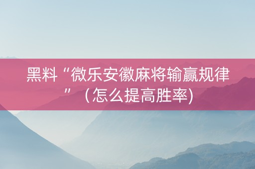 黑料“微乐安徽麻将输赢规律”（怎么提高胜率)