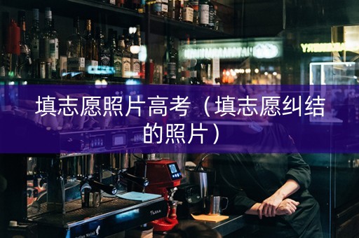 填志愿照片高考（填志愿纠结的照片）