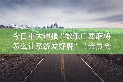 今日重大通报“微乐广西麻将怎么让系统发好牌”（会员会提高胜率吗)