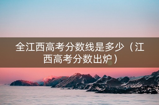 全江西高考分数线是多少（江西高考分数出炉）