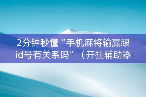 2分钟秒懂“手机麻将输赢跟id号有关系吗”（开挂辅助器插件)