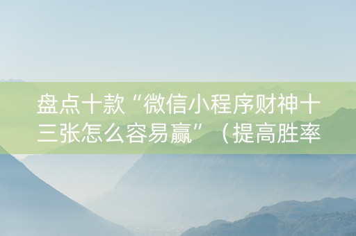 盘点十款“微信小程序财神十三张怎么容易赢”（提高胜率软件)