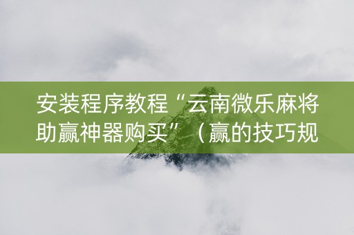 安装程序教程“云南微乐麻将助赢神器购买”（赢的技巧规律)