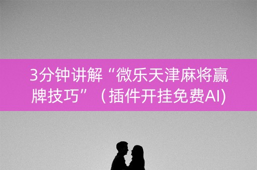3分钟讲解“微乐天津麻将赢牌技巧”（插件开挂免费AI)