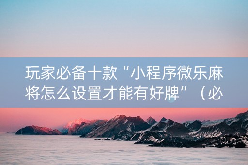 玩家必备十款“小程序微乐麻将怎么设置才能有好牌”（必赢神器)