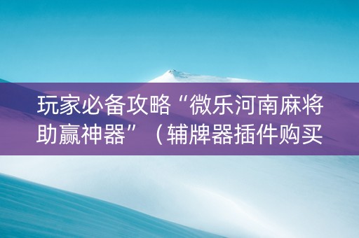 玩家必备攻略“微乐河南麻将助赢神器”（辅牌器插件购买)