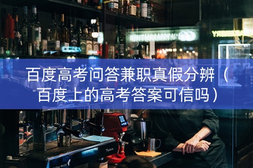 百度高考问答兼职真假分辨（百度上的高考答案可信吗）