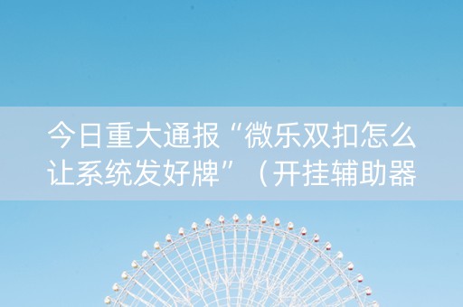 今日重大通报“微乐双扣怎么让系统发好牌”（开挂辅助器插件)
