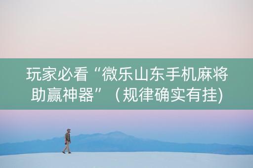 玩家必看“微乐山东手机麻将助赢神器”（规律确实有挂)