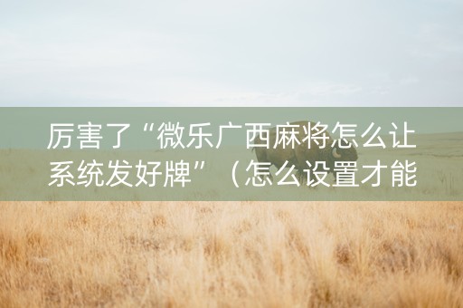 厉害了“微乐广西麻将怎么让系统发好牌”（怎么设置才能赢)
