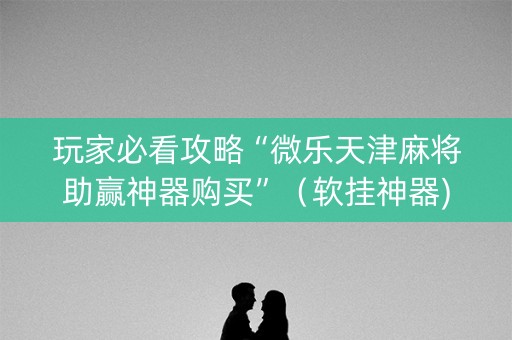 玩家必看攻略“微乐天津麻将助赢神器购买”（软挂神器)