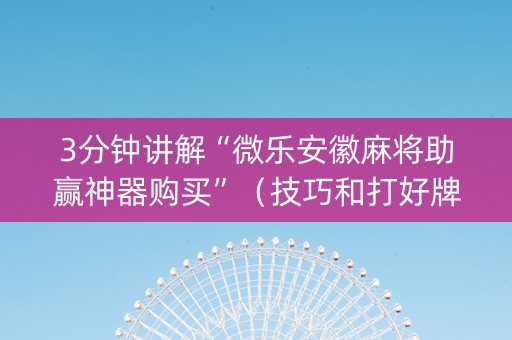 3分钟讲解“微乐安徽麻将助赢神器购买”（技巧和打好牌方法)