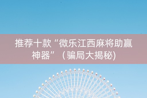 推荐十款“微乐江西麻将助赢神器”（骗局大揭秘)