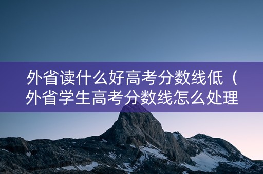 外省读什么好高考分数线低（外省学生高考分数线怎么处理）