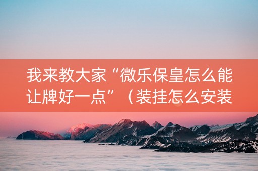 我来教大家“微乐保皇怎么能让牌好一点”（装挂怎么安装)