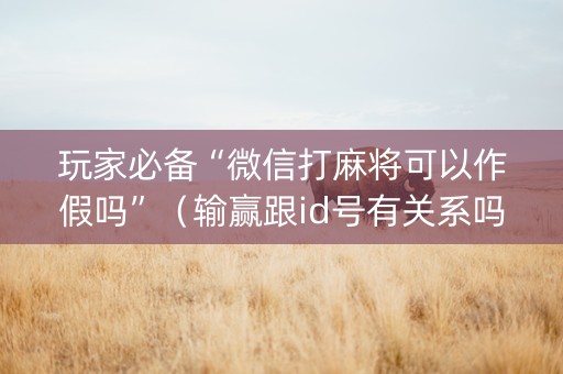 玩家必备“微信打麻将可以作假吗”（输赢跟id号有关系吗)