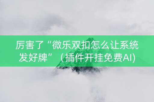 厉害了“微乐双扣怎么让系统发好牌”（插件开挂免费AI)