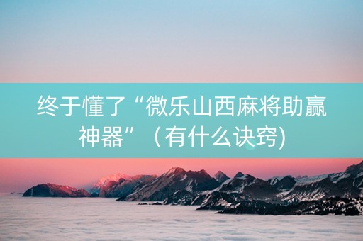 终于懂了“微乐山西麻将助赢神器”（有什么诀窍)