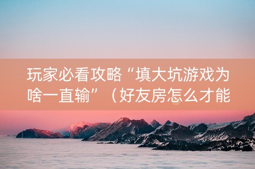玩家必看攻略“填大坑游戏为啥一直输”（好友房怎么才能赢)