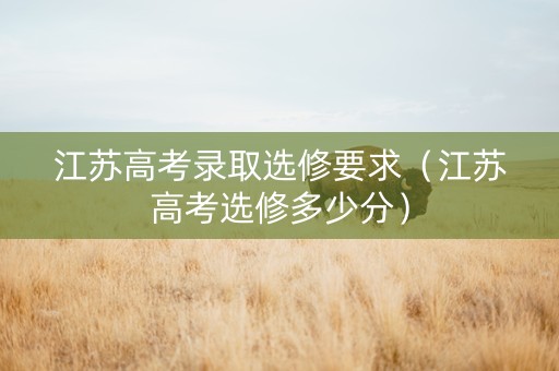 江苏高考录取选修要求（江苏高考选修多少分）