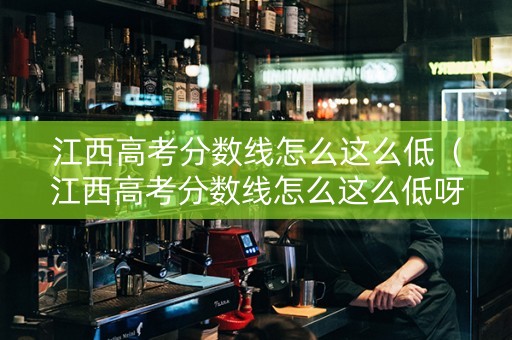 江西高考分数线怎么这么低（江西高考分数线怎么这么低呀）