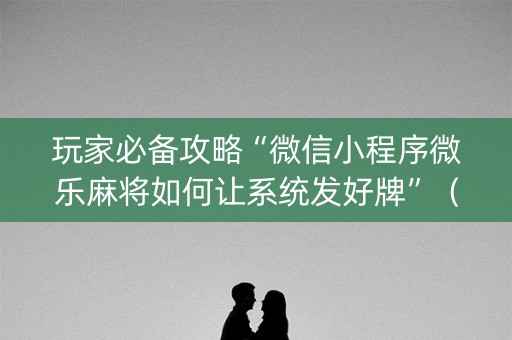 玩家必备攻略“微信小程序微乐麻将如何让系统发好牌”（可以设置输赢吗)