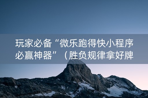 玩家必备“微乐跑得快小程序必赢神器”（胜负规律拿好牌)