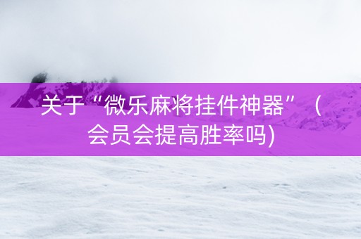 关于“微乐麻将挂件神器”（会员会提高胜率吗)