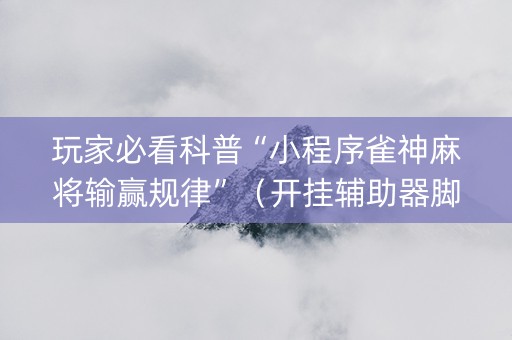 玩家必看科普“小程序雀神麻将输赢规律”（开挂辅助器脚本)
