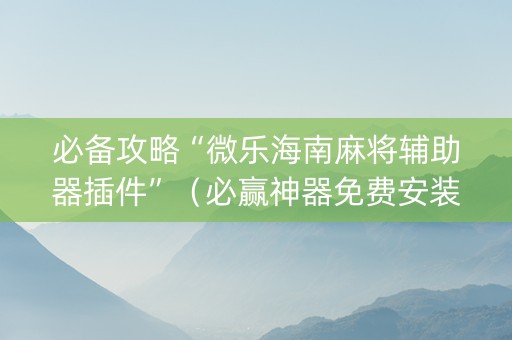 必备攻略“微乐海南麻将辅助器插件”（必赢神器免费安装)