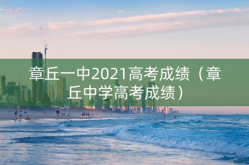 章丘一中2021高考成绩（章丘中学高考成绩）