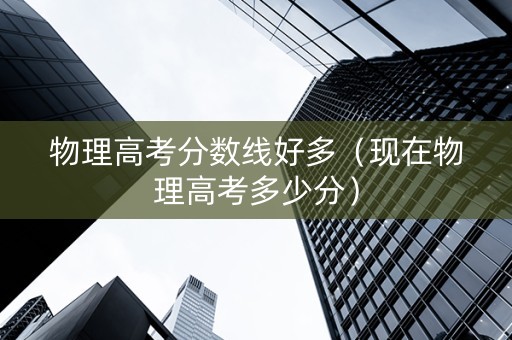 物理高考分数线好多（现在物理高考多少分）