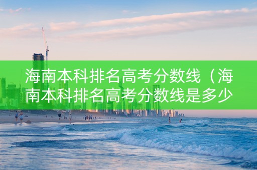 海南本科排名高考分数线（海南本科排名高考分数线是多少）