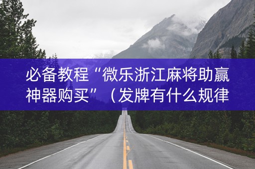 必备教程“微乐浙江麻将助赢神器购买”（发牌有什么规律吗)