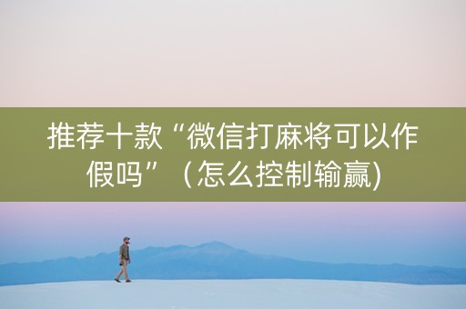推荐十款“微信打麻将可以作假吗”（怎么控制输赢)
