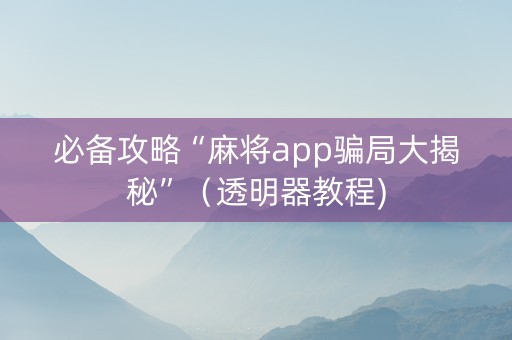必备攻略“麻将app骗局大揭秘”（透明器教程)