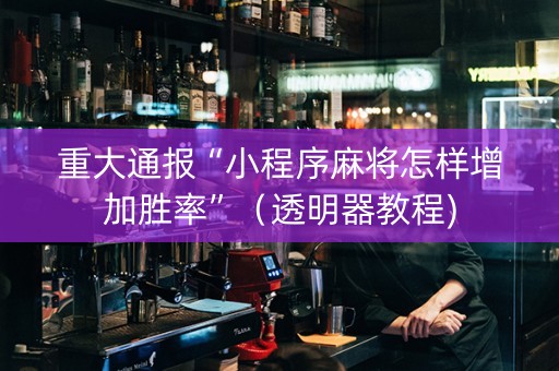 重大通报“小程序麻将怎样增加胜率”（透明器教程)